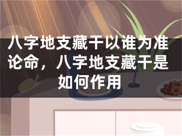 八字地支藏干以谁为准论命，八字地支藏干是如何作用