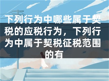 下列行为中哪些属于契税的应税行为，下列行为中属于契税征税范围的有