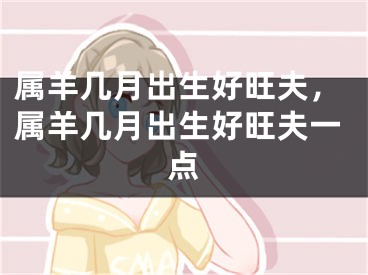 属羊几月出生好旺夫,属羊几月出生好旺夫一点