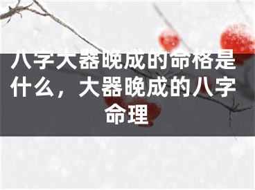 八字大器晚成的命格是什么，大器晚成的八字命理