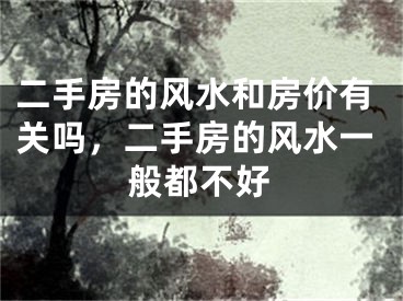 二手房的风水和房价有关吗,二手房的风水一般都不好