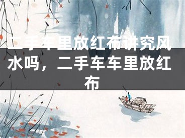 二手车里放红布讲究风水吗,二手车车里放红布