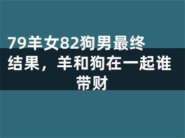 79羊女82狗男最终结果,羊和狗在一起谁带财