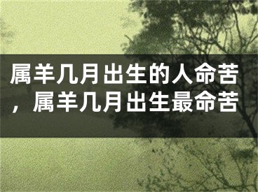 属羊几月出生的人命苦，属羊几月出生最命苦