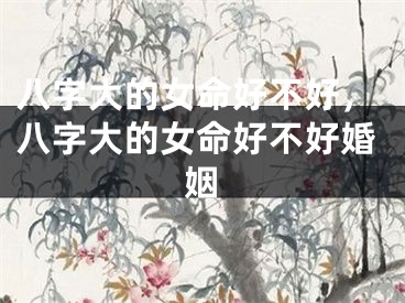 八字大的女命好不好，八字大的女命好不好婚姻