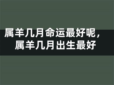 属羊几月命运最好呢,属羊几月出生最好