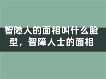 智障人的面相叫什么脸型,智障人士的面相