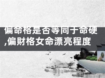 偏命格是否等同于命硬,偏財格女命漂亮程度