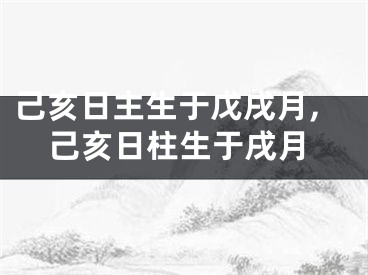 己亥日主生于戊戌月,己亥日柱生于戌月