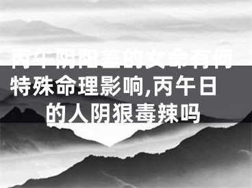 丙午阴阳差的女命有何特殊命理影响,丙午日的人阴狠毒辣吗