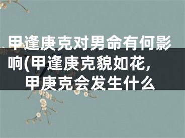 甲逢庚克对男命有何影响(甲逢庚克貌如花,甲庚克会发生什么