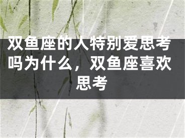 双鱼座的人特别爱思考吗为什么，双鱼座喜欢思考