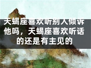 天蝎座喜欢听别人倾诉他吗，天蝎座喜欢听话的还是有主见的