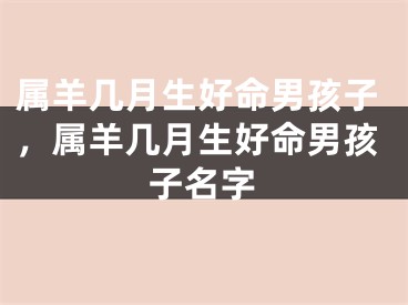 属羊几月生好命男孩子,属羊几月生好命男孩子名字