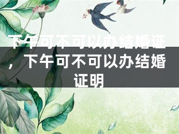 下午可不可以办结婚证，下午可不可以办结婚证明