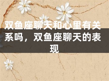 双鱼座聊天和心里有关系吗，双鱼座聊天的表现