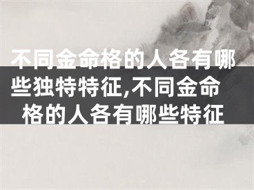 不同金命格的人各有哪些独特特征,不同金命格的人各有哪些特征