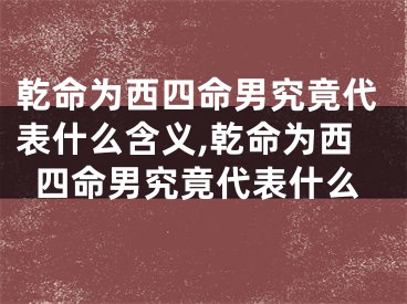 乾命为西四命男究竟代表什么含义,乾命为西四命男究竟代表什么