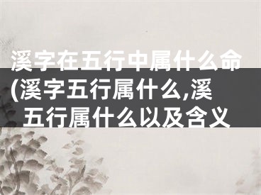 溪字在五行中属什么命(溪字五行属什么,溪五行属什么以及含义