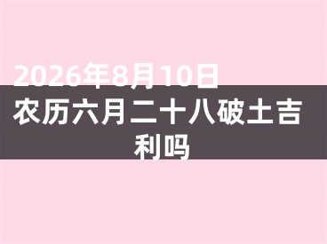 2026年8月10日农历六月二十八破土吉利吗