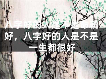八字好的人是不是命就好，八字好的人是不是一生都很好