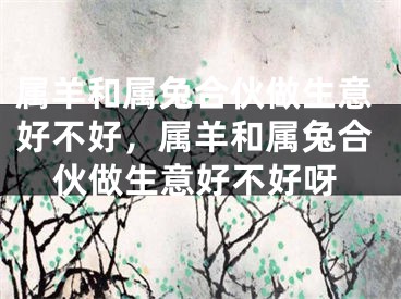 属羊和属兔合伙做生意好不好,属羊和属兔合伙做生意好不好呀