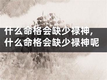 什么命格会缺少禄神,什么命格会缺少禄神呢 