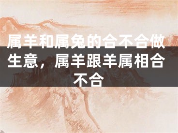 属羊和属兔的合不合做生意,属羊跟羊属相合不合
