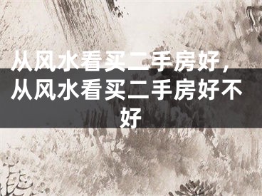 从风水看买二手房好，从风水看买二手房好不好