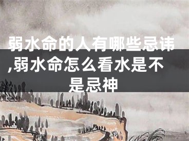 弱水命的人有哪些忌讳,弱水命怎么看水是不是忌神