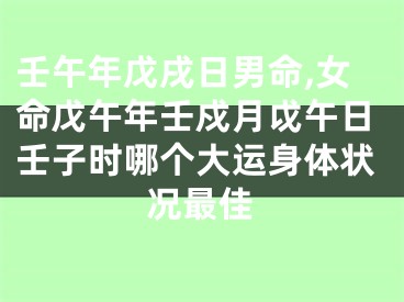 壬午年戊戌日男命,女命戊午年壬戍月戉午日壬子时哪个大运身体状况最佳