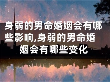 身弱的男命婚姻会有哪些影响,身弱的男命婚姻会有哪些变化