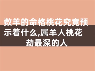 数羊的命格桃花究竟预示着什么,属羊人桃花劫最深的人