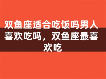双鱼座适合吃饭吗男人喜欢吃吗,双鱼座最喜欢吃
