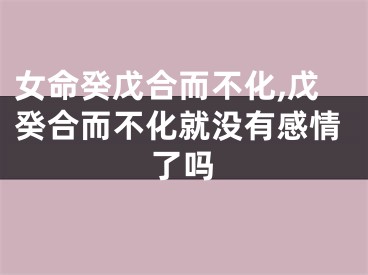女命癸戊合而不化,戊癸合而不化就没有感情了吗