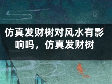 仿真发财树对风水有影响吗，仿真发财树