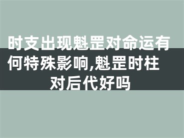 时支出现魁罡对命运有何特殊影响,魁罡时柱对后代好吗