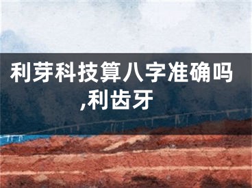 利芽科技算八字准确吗,利齿牙