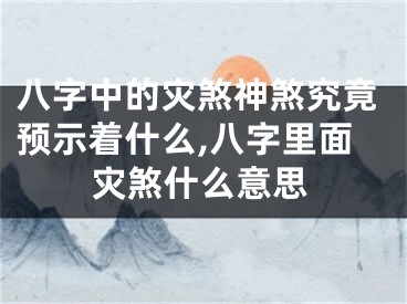 八字中的灾煞神煞究竟预示着什么,八字里面灾煞什么意思