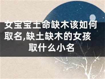 女宝宝土命缺木该如何取名,缺土缺木的女孩取什么小名