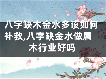 八字缺木金水多该如何补救,八字缺金水做属木行业好吗