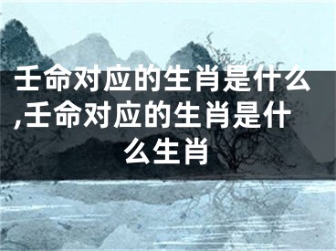 壬命对应的生肖是什么,壬命对应的生肖是什么生肖