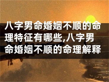 八字男命婚姻不顺的命理特征有哪些,八字男命婚姻不顺的命理解释