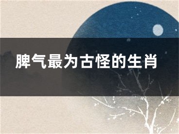 脾气最为古怪的生肖
