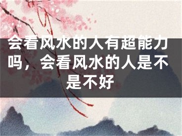 会看风水的人有超能力吗,会看风水的人是不是不好