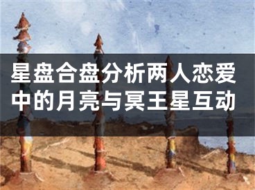 星盘合盘分析两人恋爱中的月亮与冥王星互动