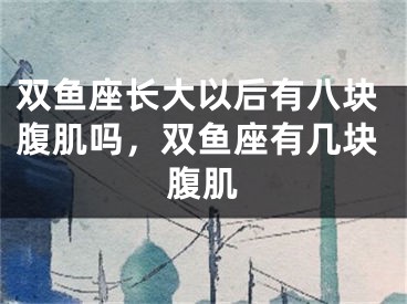 双鱼座长大以后有八块腹肌吗，双鱼座有几块腹肌