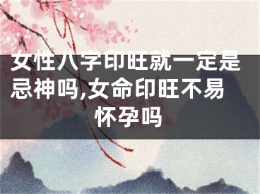 女性八字印旺就一定是忌神吗,女命印旺不易怀孕吗