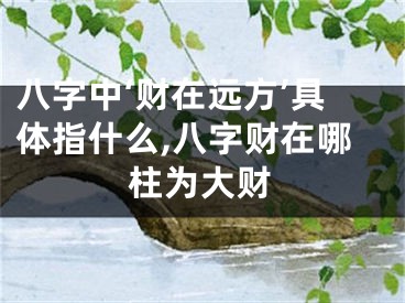 八字中‘财在远方’具体指什么,八字财在哪柱为大财