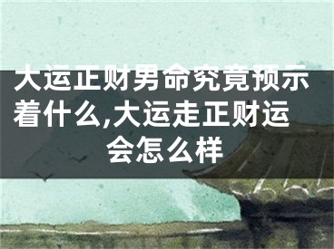 大运正财男命究竟预示着什么,大运走正财运会怎么样